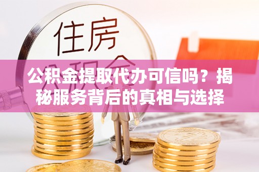 马边公积金提取代办可信吗？揭秘服务背后的真相与选择