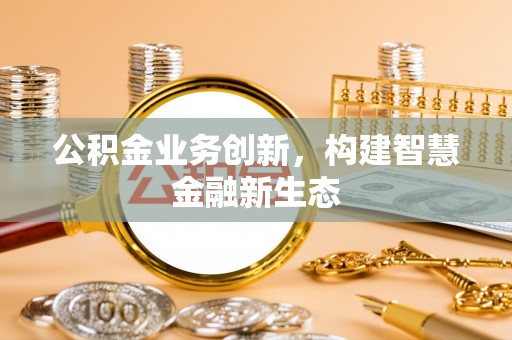 马边公积金业务创新，构建智慧金融新生态