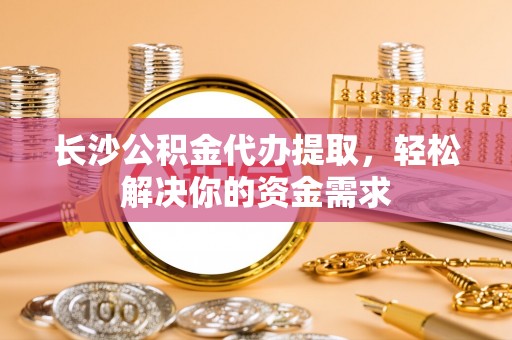 马边长沙公积金代办提取，轻松解决你的资金需求