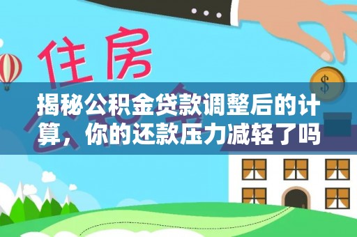 马边揭秘公积金贷款调整后的计算，你的还款压力减轻了吗？
