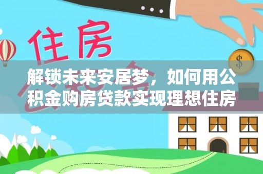 马边解锁未来安居梦，如何用公积金购房贷款实现理想住房计划