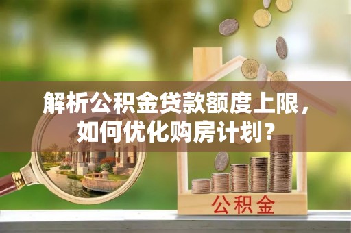 马边解析公积金贷款额度上限，如何优化购房计划？