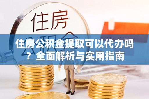 马边住房公积金提取可以代办吗？全面解析与实用指南
