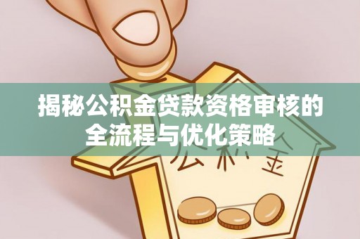 马边揭秘公积金贷款资格审核的全流程与优化策略