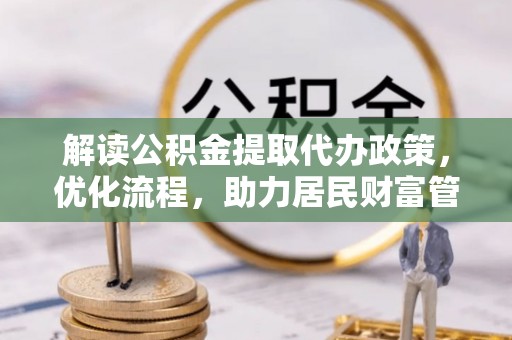 马边解读公积金提取代办政策，优化流程，助力居民财富管理