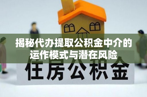 马边揭秘代办提取公积金中介的运作模式与潜在风险