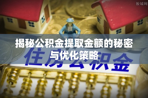 马边揭秘公积金提取金额的秘密与优化策略