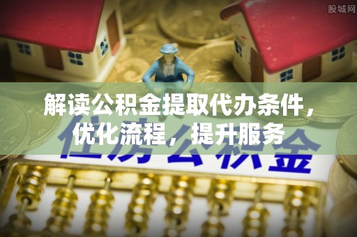 马边解读公积金提取代办条件，优化流程，提升服务