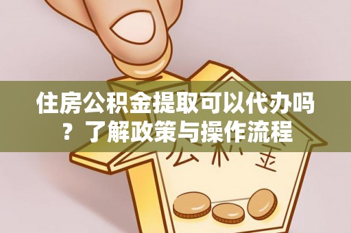 马边住房公积金提取可以代办吗？了解政策与操作流程