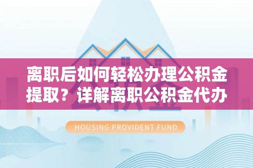 马边离职后如何轻松办理公积金提取？详解离职公积金代办提取流程