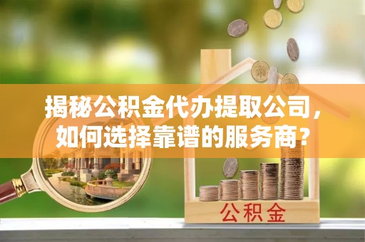 马边揭秘公积金代办提取公司，如何选择靠谱的服务商？