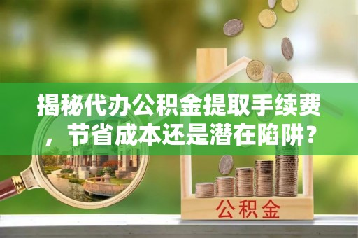 马边揭秘代办公积金提取手续费，节省成本还是潜在陷阱？