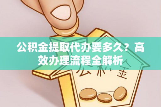 马边公积金提取代办要多久？高效办理流程全解析
