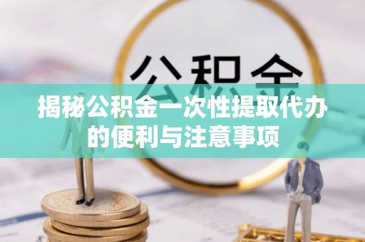 马边揭秘公积金一次性提取代办的便利与注意事项