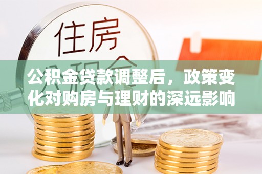 马边公积金贷款调整后，政策变化对购房与理财的深远影响