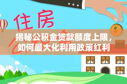 马边揭秘公积金贷款额度上限，如何最大化利用政策红利