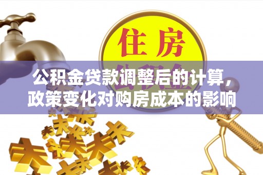 马边公积金贷款调整后的计算，政策变化对购房成本的影响与应对策略