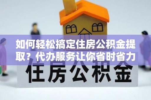 马边如何轻松搞定住房公积金提取？代办服务让你省时省力