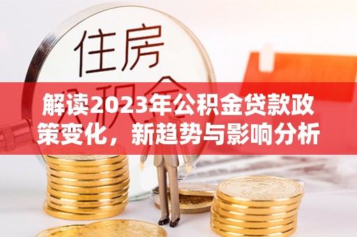 马边解读2023年公积金贷款政策变化，新趋势与影响分析