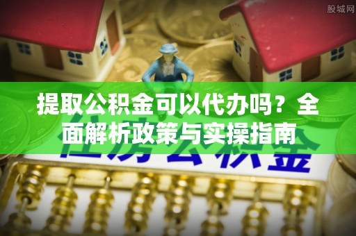 马边提取公积金可以代办吗？全面解析政策与实操指南