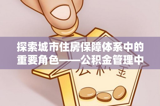 马边探索城市住房保障体系中的重要角色——公积金管理中心