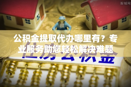 马边公积金提取代办哪里有？专业服务助您轻松解决难题