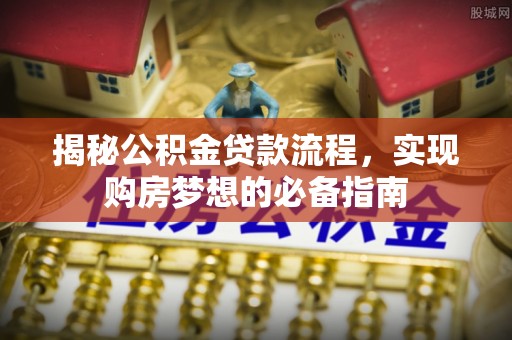 马边揭秘公积金贷款流程，实现购房梦想的必备指南