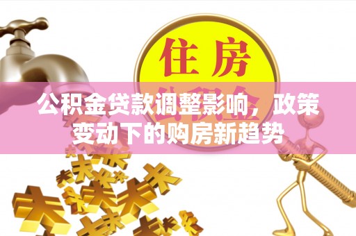 马边公积金贷款调整影响，政策变动下的购房新趋势