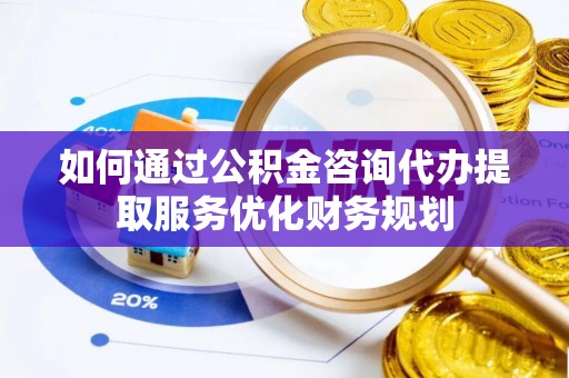 马边如何通过公积金咨询代办提取服务优化财务规划
