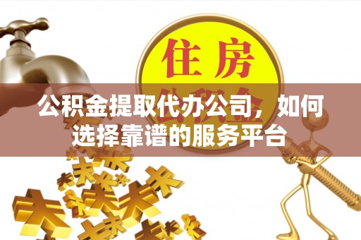 马边公积金提取代办公司，如何选择靠谱的服务平台