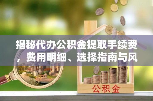 马边揭秘代办公积金提取手续费，费用明细、选择指南与风险防范