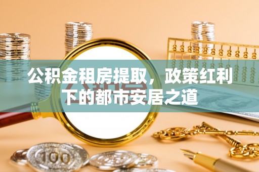 马边公积金租房提取，政策红利下的都市安居之道