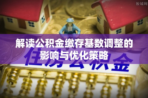 马边解读公积金缴存基数调整的影响与优化策略