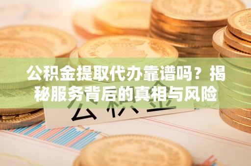 马边公积金提取代办靠谱吗？揭秘服务背后的真相与风险