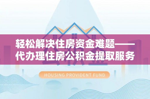 马边轻松解决住房资金难题——代办理住房公积金提取服务详解