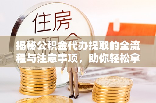 马边揭秘公积金代办提取的全流程与注意事项，助你轻松拿回属于自己的钱