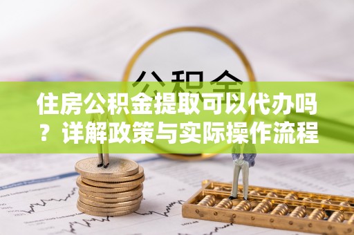 马边住房公积金提取可以代办吗？详解政策与实际操作流程