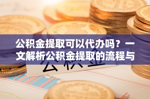 马边公积金提取可以代办吗？一文解析公积金提取的流程与注意事项