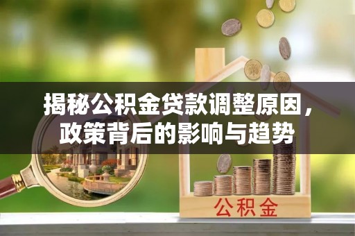 马边揭秘公积金贷款调整原因，政策背后的影响与趋势