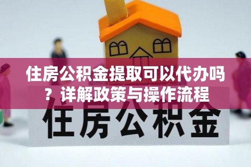 马边住房公积金提取可以代办吗？详解政策与操作流程