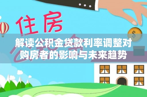 马边解读公积金贷款利率调整对购房者的影响与未来趋势