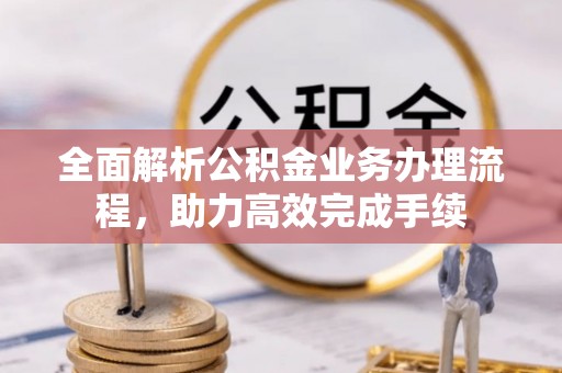 马边全面解析公积金业务办理流程，助力高效完成手续