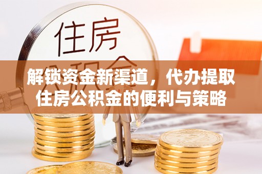 马边解锁资金新渠道，代办提取住房公积金的便利与策略