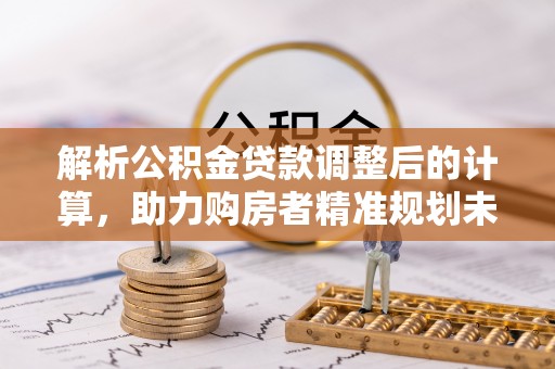 马边解析公积金贷款调整后的计算，助力购房者精准规划未来