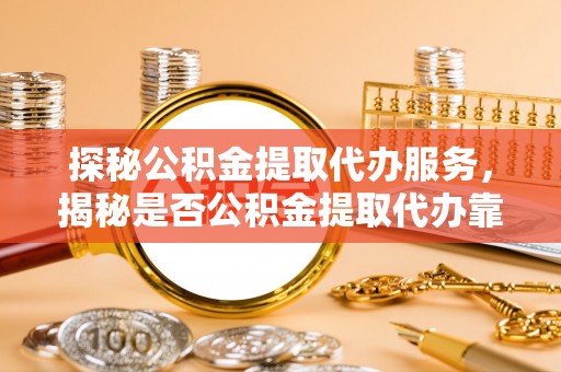 马边探秘公积金提取代办服务，揭秘是否公积金提取代办靠谱吗？