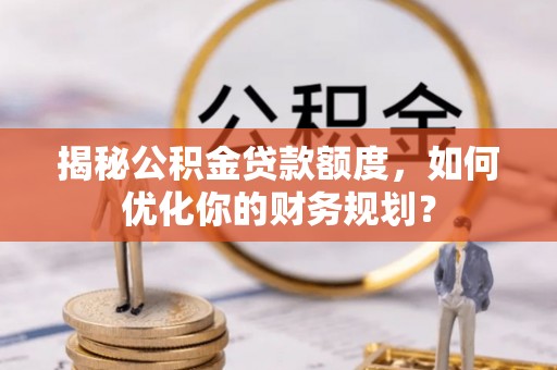 马边揭秘公积金贷款额度，如何优化你的财务规划？