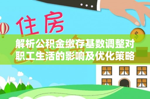 马边解析公积金缴存基数调整对职工生活的影响及优化策略