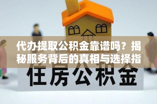 马边代办提取公积金靠谱吗？揭秘服务背后的真相与选择指南