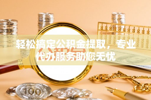 马边轻松搞定公积金提取，专业代办服务助您无忧