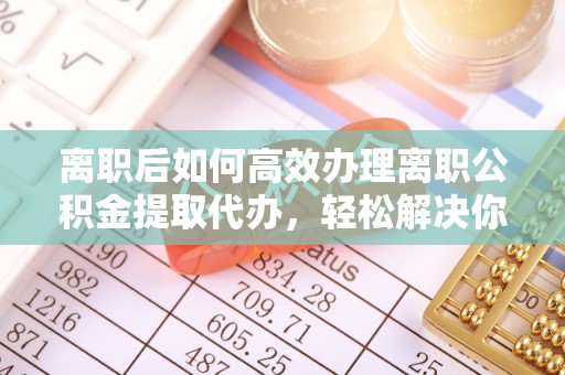 马边离职后如何高效办理离职公积金提取代办，轻松解决你的后顾之忧